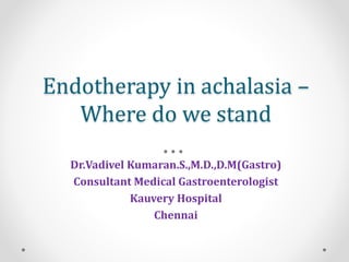 Endotherapy in achalasia –
Where do we stand
Dr.Vadivel Kumaran.S.,M.D.,D.M(Gastro)
Consultant Medical Gastroenterologist
Kauvery Hospital
Chennai
 
