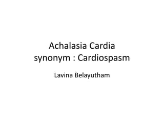 Achalasia Cardia
synonym : Cardiospasm
Lavina Belayutham
 