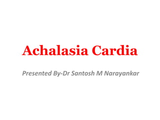 Achalasia Cardia
Presented By-Dr Santosh M Narayankar
 