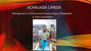 ACHALASIA CARDIA
Management in a district level hospital, Bogura, Bangladesh
A video presentation
 