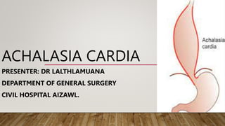 ACHALASIA CARDIA
PRESENTER: DR LALTHLAMUANA
DEPARTMENT OF GENERAL SURGERY
CIVIL HOSPITAL AIZAWL.
 