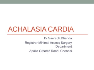 ACHALASIA CARDIA
Dr Saurabh Dhanda
Registrar Minimal Access Surgery
Department
Apollo Greams Road ,Chennai
 