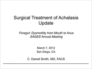 Surgical Treatment of Achalasia
            Update

  Foregut: Dysmotility from Mouth to Anus
         SAGES Annual Meeting


              March 7, 2012
              San Diego, CA

       C. Daniel Smith, MD, FACS

                                            1
 