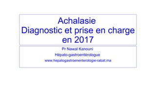 Achalasie
Diagnostic et prise en charge
en 2017
Pr Nawal Kanouni
Hépato-gastroentérologue
www.hepatogastroenenterologie-rabat.ma
 