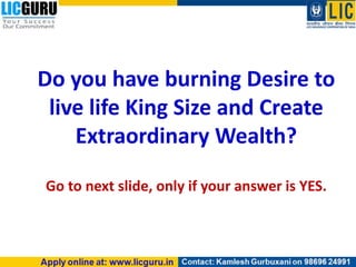 Do you have burning Desire to
live life King Size and Create
Extraordinary Wealth?
Go to next slide, only if your answer is YES.
 