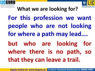 What we are looking for?
For this profession we want
people who are not looking
for where a path may lead….
but who are looking for
where there is no path, so
that they can leave a trail.
 