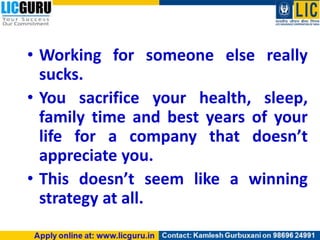 • Working for someone else really
sucks.
• You sacrifice your health, sleep,
family time and best years of your
life for a company that doesn’t
appreciate you.
• This doesn’t seem like a winning
strategy at all.
 