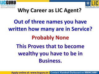 Why Career as LIC Agent?
Out of three names you have
written how many are in Service?
Probably None
This Proves that to become
wealthy you have to be in
Business.
 