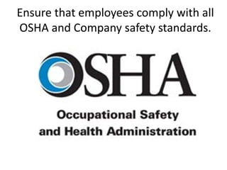 Ensure that employees comply with all
OSHA and Company safety standards.
 