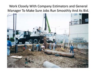Work Closely With Company Estimators and General
Manager To Make Sure Jobs Run Smoothly And As Bid.
 