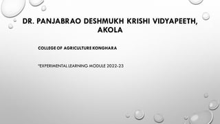 DR. PANJABRAO DESHMUKH KRISHI VIDYAPEETH,
AKOLA
COLLEGE OF AGRICULTURE KONGHARA
“EXPERIMENTAL LEARNING MODULE 2022-23
 