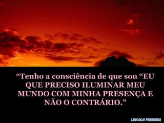 “ Tenho a consciência de que sou “EU QUE PRECISO ILUMINAR MEU MUNDO COM MINHA PRESENÇA E NÃO O CONTRÁRIO.” LINCOLN FERREIRA 