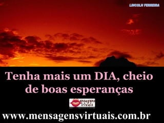 Tenha mais um DIA, cheio de boas esperanças www.mensagensvirtuais.com.br   LINCOLN FERREIRA 