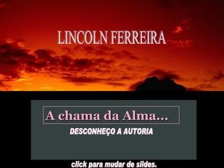 LINCOLN FERREIRA A chama da Alma... DESCONHEÇO A AUTORIA click para mudar de slides.