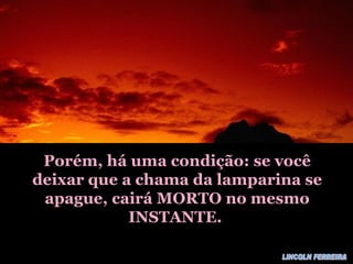 Porém, há uma condição: se você deixar que a chama da lamparina se apague, cairá MORTO no mesmo INSTANTE. LINCOLN FERREIRA
