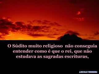 O Súdito muito religioso não conseguiaO Súdito muito religioso não conseguia
entender como é que o rei, que nãoentender como é que o rei, que não
estudava as sagradas escrituras,estudava as sagradas escrituras,
 