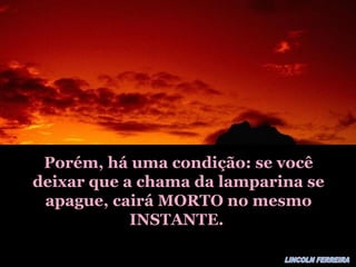 Porém, há uma condição: se vocêPorém, há uma condição: se você
deixar que a chama da lamparina sedeixar que a chama da lamparina se
apague, cairá MORTO no mesmoapague, cairá MORTO no mesmo
INSTANTE.INSTANTE.
 