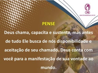 PENSE
Deus chama, capacita e sustenta, mas antes
de tudo Ele busca de nós disponibilidade e
aceitação de seu chamado. Deus conta com
você para a manifestação de sua vontade ao
mundo.
 