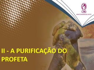 II - A PURIFICAÇÃO DO
PROFETA
 