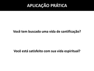 APLICAÇÃO PRÁTICA
Você tem buscado uma vida de santificação?
Você está satisfeito com sua vida espiritual?
 