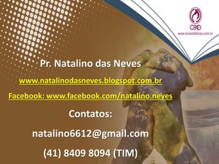 Pr. Natalino das Neves
www.natalinodasneves.blogspot.com.br
Facebook: www.facebook.com/natalino.neves
Contatos:
natalino6612@gmail.com
(41) 8409 8094 (TIM)
 