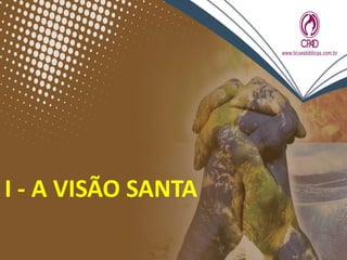I - A VISÃO SANTA
 