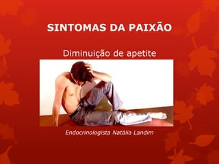 SINTOMAS DA PAIXÃO 
Diminuição de apetite 
Endocrinologista Natália Landim 
 