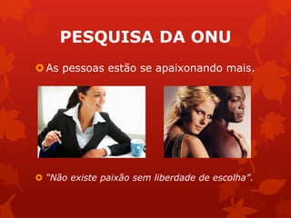 PESQUISA DA ONU 
As pessoas estão se apaixonando mais. 
 “Não existe paixão sem liberdade de escolha”. 
 