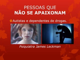 PESSOAS QUE 
NÃO SE APAIXONAM 
Autistas e dependentes de drogas. 
Psiquiatra James Leckman 
 