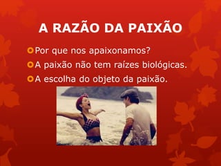 A RAZÃO DA PAIXÃO 
Por que nos apaixonamos? 
A paixão não tem raízes biológicas. 
A escolha do objeto da paixão. 
 