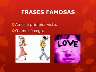 FRASES FAMOSAS 
Amor à primeira vista. 
O amor é cego. 
 