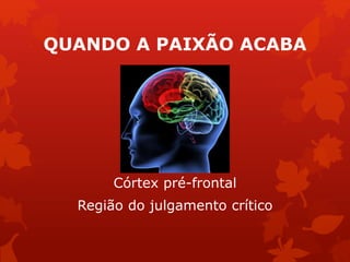 QUANDO A PAIXÃO ACABA 
Córtex pré-frontal 
Região do julgamento crítico 
 
