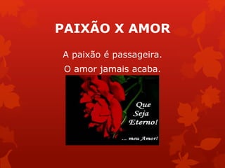 PAIXÃO X AMOR 
A paixão é passageira. 
O amor jamais acaba. 
 