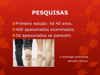 PESQUISAS 
Primeiro estudo: há 40 anos. 
400 apaixonados examinados. 
Os apaixonados se parecem. 
A psicóloga americana 
Dorothy Tennov 
 