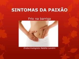 SINTOMAS DA PAIXÃO 
Frio na barriga 
Endocrinologista Natália Landim 
 
