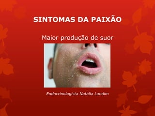 SINTOMAS DA PAIXÃO 
Maior produção de suor 
Endocrinologista Natália Landim 
 