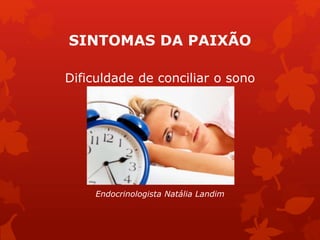 SINTOMAS DA PAIXÃO 
Dificuldade de conciliar o sono 
Endocrinologista Natália Landim 
 