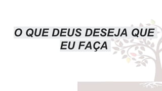 O QUE DEUS DESEJA QUE
EU FAÇA
 