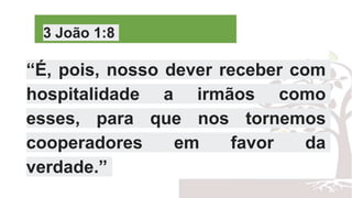 3 João 1:8
“É, pois, nosso dever receber com
hospitalidade a irmãos como
esses, para que nos tornemos
cooperadores em favor da
verdade.”
 