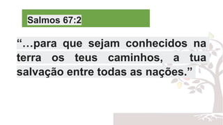 Salmos 67:2
“…para que sejam conhecidos na
terra os teus caminhos, a tua
salvação entre todas as nações.”
 