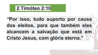 2 Timóteo 2:10
“Por isso, tudo suporto por causa
dos eleitos, para que também eles
alcancem a salvação que está em
Cristo Jesus, com glória eterna.”
 