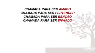 CHAMADA PARA SER AMADO
CHAMADA PARA SER PERTENCER
CHAMADA PARA SER BENÇÃO
CHAMADA PARA SER ENVIADO
 