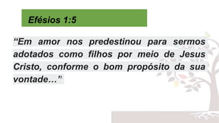 Efésios 1:5
“Em amor nos predestinou para sermos
adotados como filhos por meio de Jesus
Cristo, conforme o bom propósito da sua
vontade…”
 