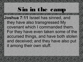 Sin in the camp
Joshua 7:11 Israel has sinned, and
they have also transgressed My
covenant which I commanded them.
For they have even taken some of the
accursed things, and have both stolen
and deceived; and they have also put
it among their own stuff.

 