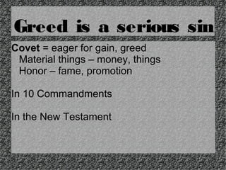 Greed is a serious sin
Covet = eager for gain, greed
Material things – money, things
Honor – fame, promotion
In 10 Commandments
In the New Testament

 