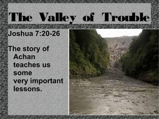 The Valley of Trouble
Joshua 7:20-26
The story of
Achan
teaches us
some
very important
lessons.

 