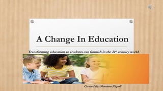 A Change In Education
Transforming education so students can flourish in the 21st century world
Created By: Shannon Zirpoli
 