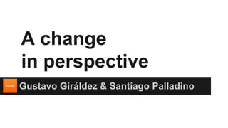 A change
in perspective
Gustavo Giráldez & Santiago Palladino
 