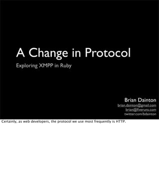 A Change in Protocol
        Exploring XMPP in Ruby




                                                                         Brian Dainton
                                                                     brian.dainton@gmail.com
                                                                           brian@ﬁveruns.com
                                                                          twitter.com/bdainton

Certainly, as web developers, the protocol we use most frequently is HTTP.
 