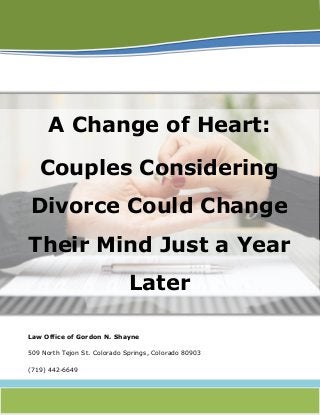 A Change of Heart:
Couples Considering
Divorce Could Change
Their Mind Just a Year
Later
Law Office of Gordon N. Shayne
509 North Tejon St. Colorado Springs, Colorado 80903
(719) 442-6649
 
